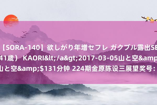 【SORA-140】欲しがり年増セフレ ガクブル露出SEX かおりサン（41歳） KAORI</a>2017-03-05山と空&$131分钟 224期金原陈设三展望奖号：精选一注推选