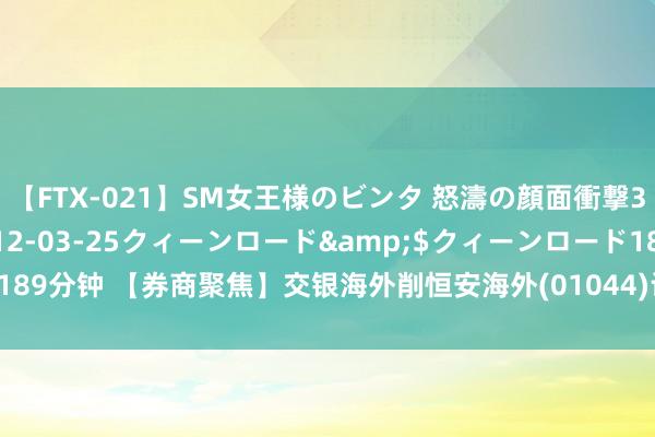 【FTX-021】SM女王様のビンタ 怒濤の顔面衝撃3時間</a>2012-03-25クィーンロード&$クィーンロード189分钟 【券商聚焦】交银海外削恒安海外(01044)计算价20.2% 评级下调至中性