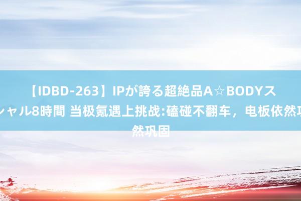【IDBD-263】IPが誇る超絶品A☆BODYスペシャル8時間 当极氪遇上挑战:磕碰不翻车，电板依然巩固