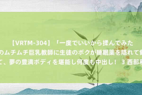 【VRTM-304】「一度でいいから揉んでみたい！」はち切れんばかりのムチムチ巨乳教師に生徒のボクが睡眠薬を隠れて飲ませて、夢の豊満ボディを堪能し何度も中出し！ 3 西部利得事件动手股票净值着落1.62%