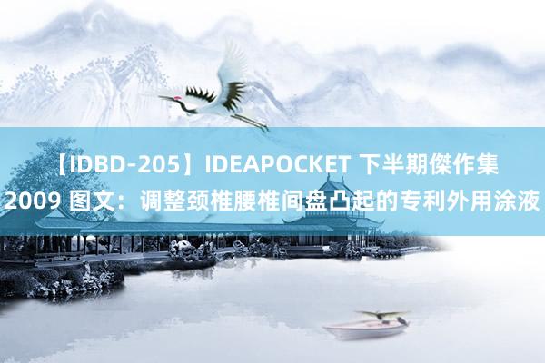 【IDBD-205】IDEAPOCKET 下半期傑作集2009 图文：调整颈椎腰椎间盘凸起的专利外用涂液