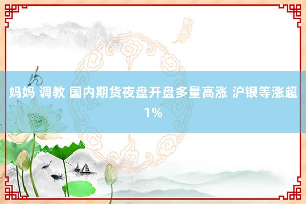 妈妈 调教 国内期货夜盘开盘多量高涨 沪银等涨超1%