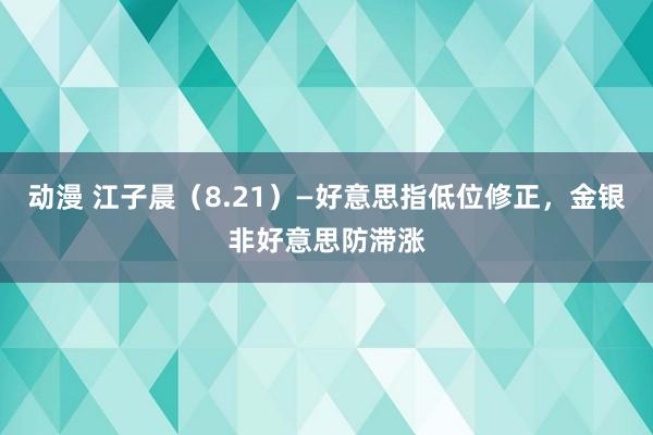 动漫 江子晨（8.21）—好意思指低位修正，金银非好意思防滞涨