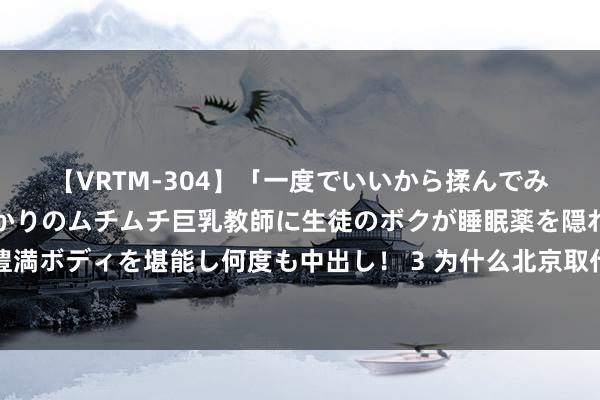 【VRTM-304】「一度でいいから揉んでみたい！」はち切れんばかりのムチムチ巨乳教師に生徒のボクが睡眠薬を隠れて飲ませて、夢の豊満ボディを堪能し何度も中出し！ 3 为什么北京取代了西安和洛阳成为中国终末三个王朝元明清的都门