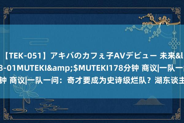【TEK-051】アキバのカフぇ子AVデビュー 未来</a>2013-08-01MUTEKI&$MUTEKI178分钟 商议|一队一问：奇才要成为史诗级烂队？湖东谈主往还要比及何时？