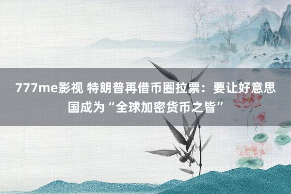 777me影视 特朗普再借币圈拉票：要让好意思国成为“全球加密货币之皆”