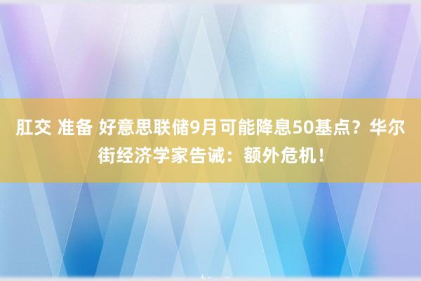 肛交 准备 好意思联储9月可能降息50基点？华尔街经济学家告诫：额外危机！
