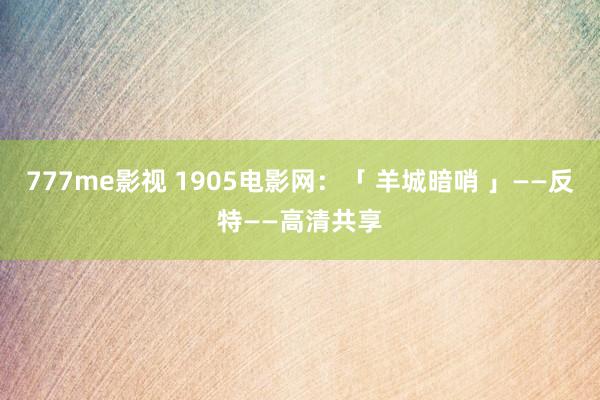 777me影视 1905电影网：「 羊城暗哨 」——反特——高清共享