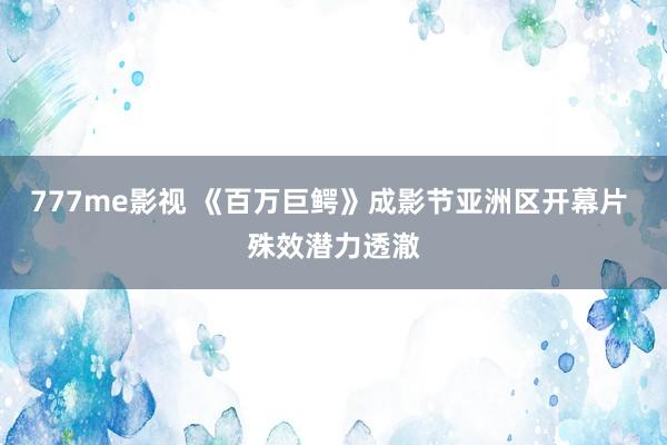 777me影视 《百万巨鳄》成影节亚洲区开幕片 殊效潜力透澈