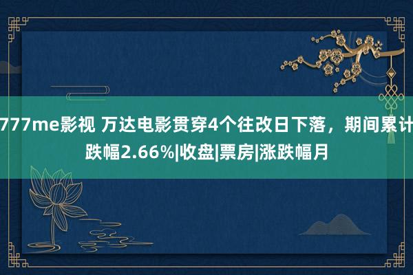 777me影视 万达电影贯穿4个往改日下落，期间累计跌幅2.66%|收盘|票房|涨跌幅月