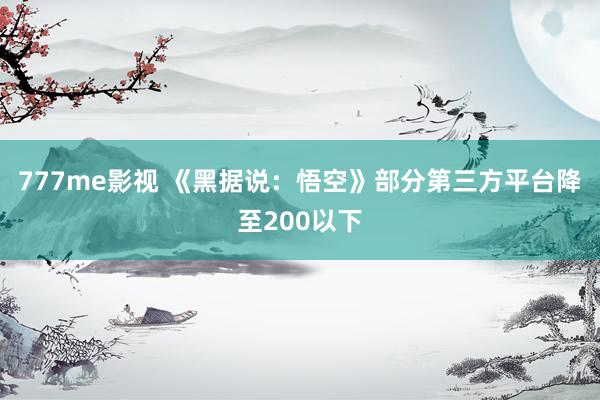 777me影视 《黑据说：悟空》部分第三方平台降至200以下