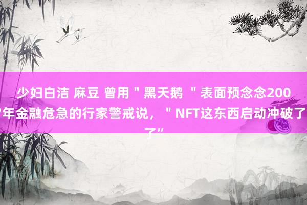 少妇白洁 麻豆 曾用＂黑天鹅 ＂表面预念念2007年金融危急的行家警戒说，＂NFT这东西启动冲破了”