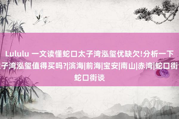 Lululu 一文读懂蛇口太子湾泓玺优缺欠!分析一下太子湾泓玺值得买吗?|滨海|前海|宝安|南山|赤湾|蛇口街谈