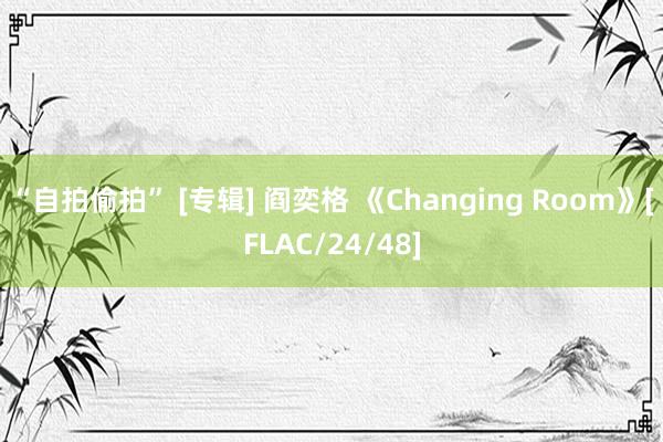 “自拍偷拍” [专辑] 阎奕格 《Changing Room》[FLAC/24/48]