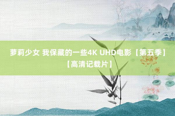 萝莉少女 我保藏的一些4K UHD电影【第五季】【高清记载片】
