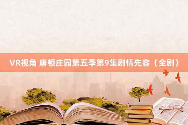 VR视角 唐顿庄园第五季第9集剧情先容（全剧）
