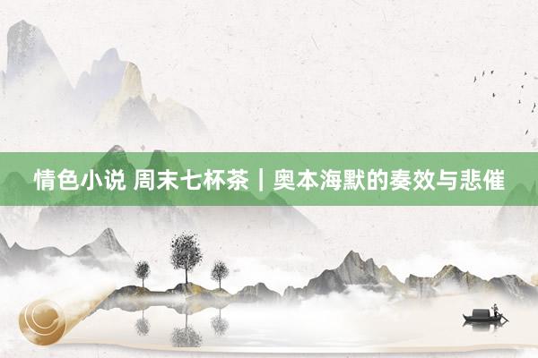 情色小说 周末七杯茶｜奥本海默的奏效与悲催