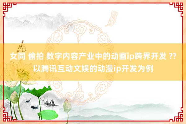 女同 偷拍 数字内容产业中的动画ip跨界开发 ??以腾讯互动文娱的动漫ip开发为例