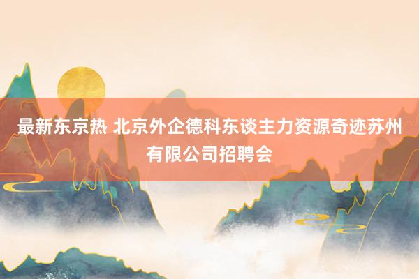 最新东京热 北京外企德科东谈主力资源奇迹苏州有限公司招聘会