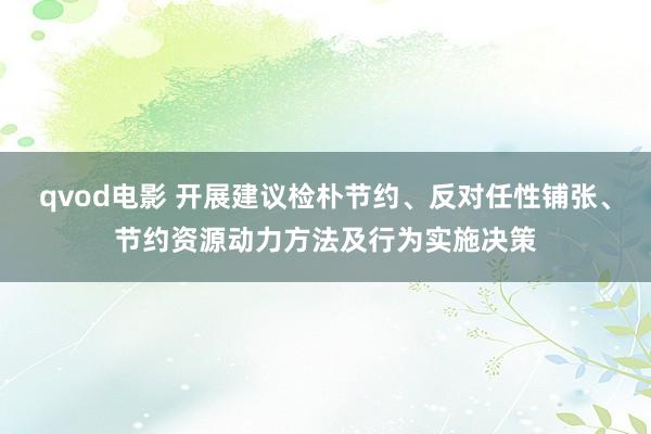 qvod电影 开展建议检朴节约、反对任性铺张、节约资源动力方法及行为实施决策