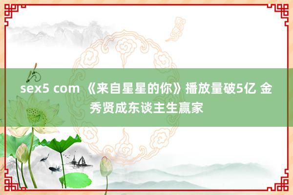 sex5 com 《来自星星的你》播放量破5亿 金秀贤成东谈主生赢家