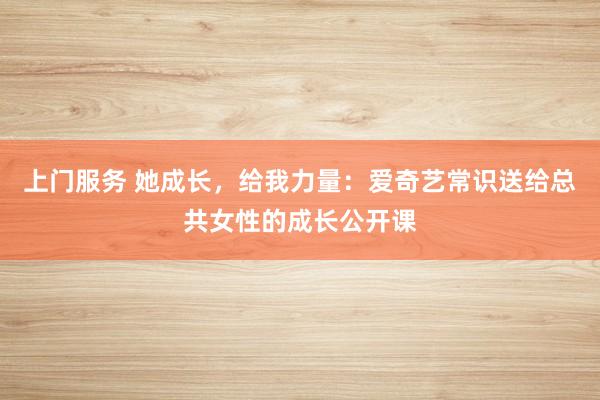 上门服务 她成长，给我力量：爱奇艺常识送给总共女性的成长公开课