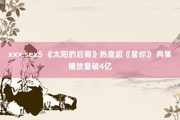 xxx sex5 《太阳的后裔》热度超《星你》 两集播放量破4亿