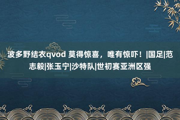 波多野结衣qvod 莫得惊喜，唯有惊吓！|国足|范志毅|张玉宁|沙特队|世初赛亚洲区强