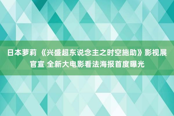 日本萝莉 《兴盛超东说念主之时空施助》影视展官宣 全新大电影看法海报首度曝光