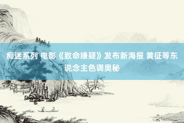 痴迷系列 电影《致命嫌疑》发布新海报 黄征等东说念主色调奥秘