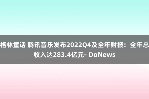 格林童话 腾讯音乐发布2022Q4及全年财报：全年总收入达283.4亿元- DoNews