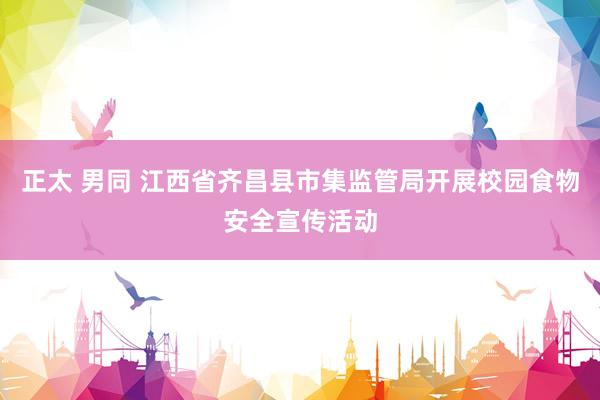 正太 男同 江西省齐昌县市集监管局开展校园食物安全宣传活动