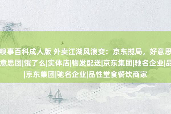 糗事百科成人版 外卖江湖风浪变：京东搅局，好意思饿怎样接招？|好意思团|饿了么|实体店|物发配送|京东集团|驰名企业|品性堂食餐饮商家