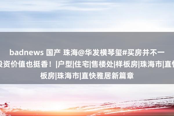 badnews 国产 珠海@华发横琴玺#买房并不一定是居所！
