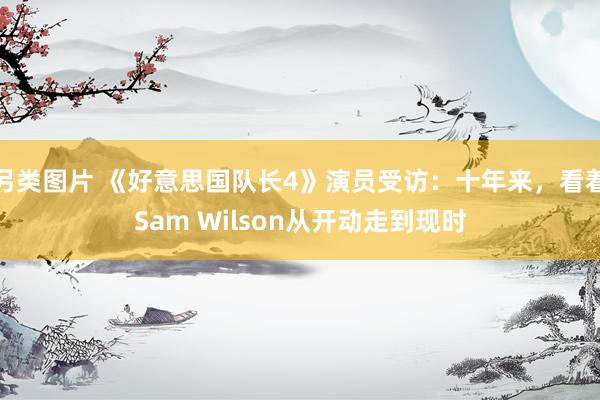 另类图片 《好意思国队长4》演员受访：十年来，看着Sam W