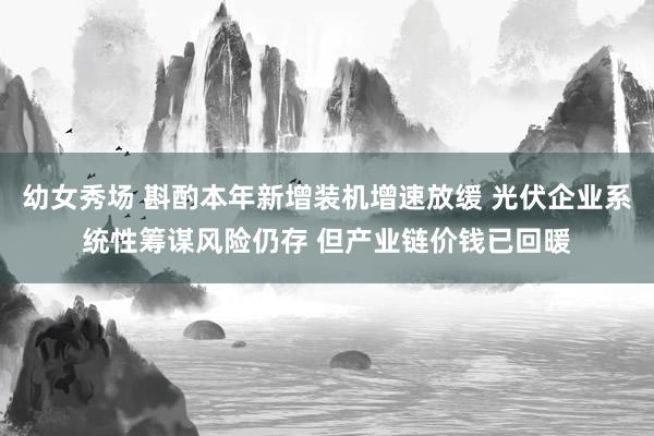 幼女秀场 斟酌本年新增装机增速放缓 光伏企业系统性筹谋风险仍存 但产业链价钱已回暖