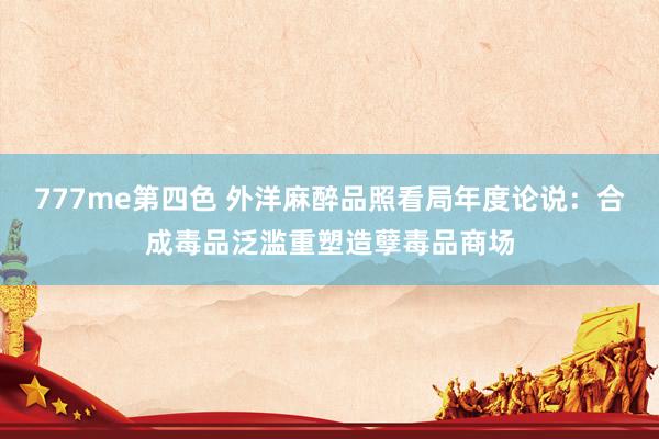 777me第四色 外洋麻醉品照看局年度论说：合成毒品泛滥重塑造孽毒品商场
