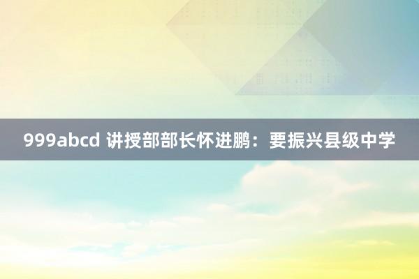 999abcd 讲授部部长怀进鹏：要振兴县级中学