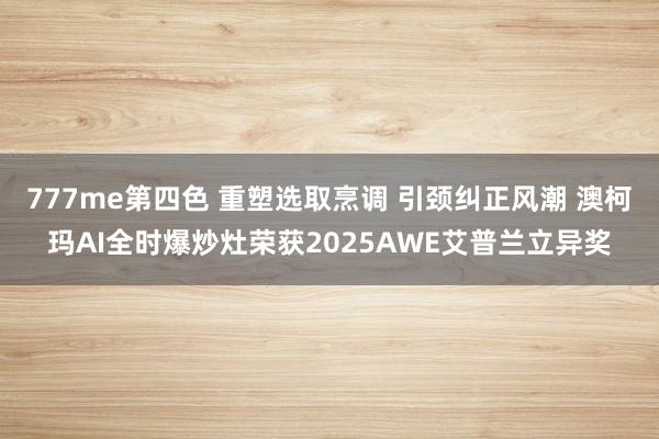 777me第四色 重塑选取烹调 引颈纠正风潮 澳柯玛AI全时