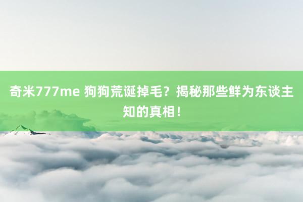奇米777me 狗狗荒诞掉毛？揭秘那些鲜为东谈主知的真相！