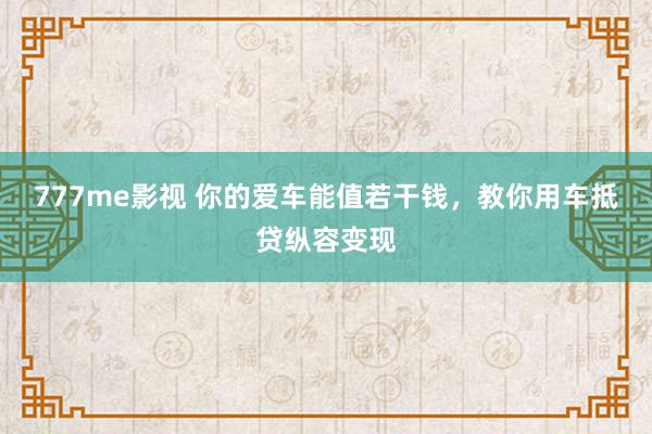 777me影视 你的爱车能值若干钱，教你用车抵贷纵容变现