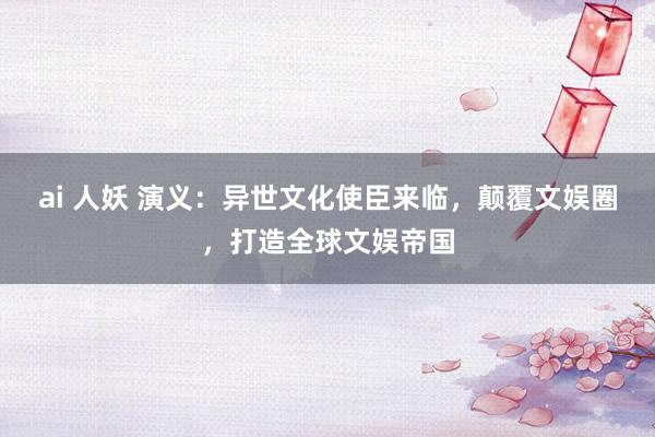 ai 人妖 演义：异世文化使臣来临，颠覆文娱圈，打造全球文娱帝国