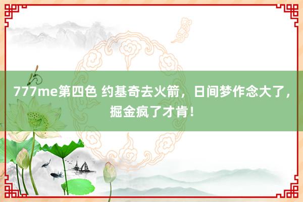 777me第四色 约基奇去火箭，日间梦作念大了，掘金疯了才肯！