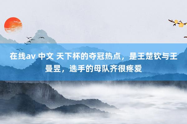 在线av 中文 天下杯的夺冠热点，是王楚钦与王曼昱，选手的母队齐很疼爱
