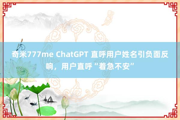 奇米777me ChatGPT 直呼用户姓名引负面反响，用户直呼“着急不安”