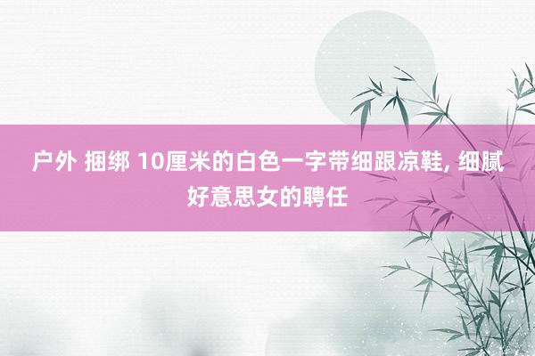 户外 捆绑 10厘米的白色一字带细跟凉鞋， 细腻好意思女的聘任