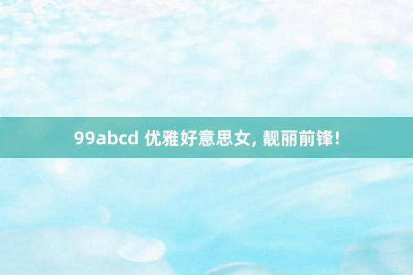 99abcd 优雅好意思女，<a href=