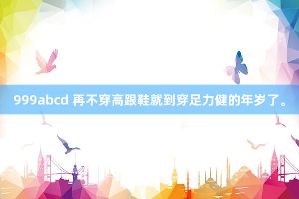 999abcd 再不穿高跟鞋就到穿足力健的年岁了<a href=