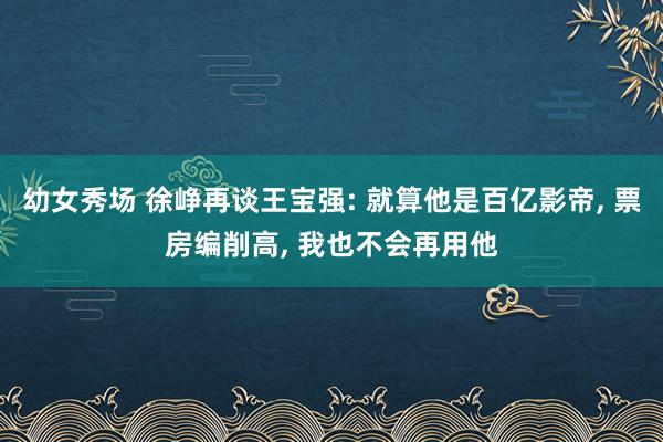 幼女秀场 徐峥再谈王宝强: 就算他是百亿影帝, 票房编削高,