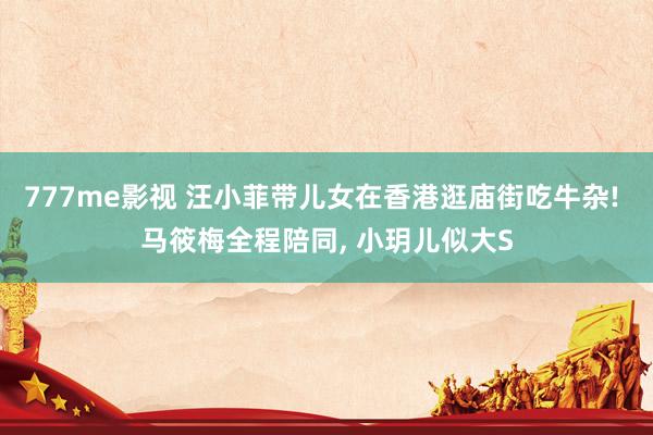 777me影视 汪小菲带儿女在香港逛庙街吃牛杂! 马筱梅全程